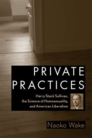 Private Practices: Harry Stack Sullivan, the Science of Homosexuality, and American Liberalism de Naoko Wake