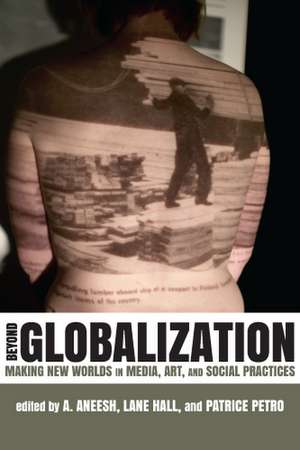 Beyond Globalization: Making New Worlds in Media, Art, and Social Practices de Professor A. Aneesh