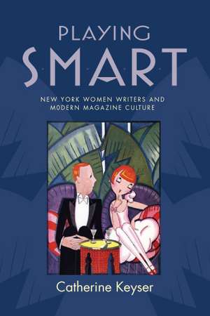 Playing Smart: New York Women Writers and Modern Magazine Culture de Catherine Keyser