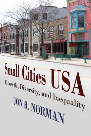 Small Cities USA: Growth, Diversity, and Inequality de Professor Jon R Norman