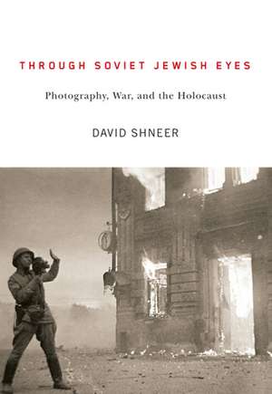 Through Soviet Jewish Eyes: Photography, War, and the Holocaust de Professor David Shneer