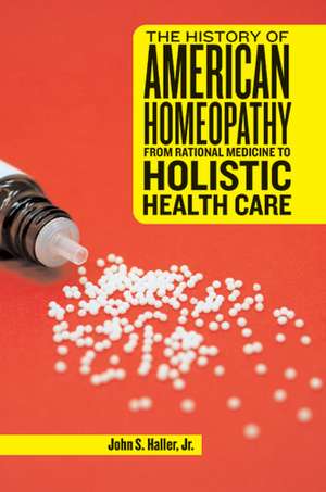 The History of American Homeopathy: From Rational Medicine to Holistic Health Care de Professor John S Haller, Jr