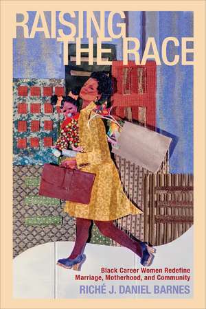 Raising the Race: Black Career Women Redefine Marriage, Motherhood, and Community de Professor Riché J. Daniel Barnes