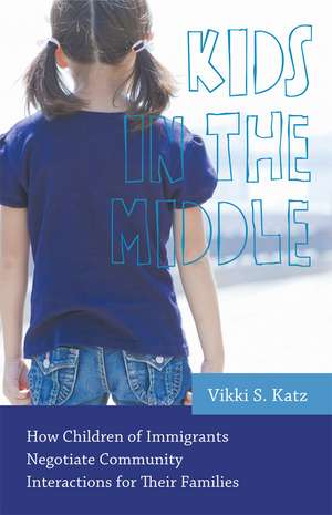 Kids in the Middle: How Children of Immigrants Negotiate Community Interactions for Their Families de Dr. Vikki S. Katz Ph.D.