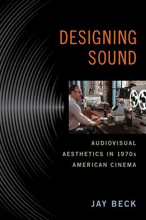 Designing Sound: Audiovisual Aesthetics in 1970s American Cinema de Professor Jay Beck