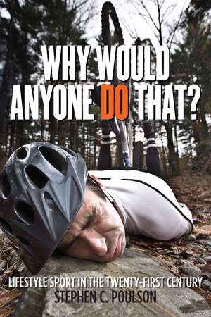 Why Would Anyone Do That?: Lifestyle Sport in the Twenty-First Century de Stephen C. Poulson