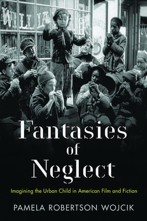 Fantasies of Neglect: Imagining the Urban Child in American Film and Fiction de Pamela Robertson Wojcik