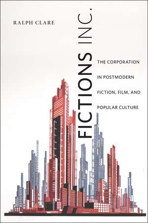 Fictions Inc.: The Corporation in Postmodern Fiction, Film, and Popular Culture de Ralph Clare