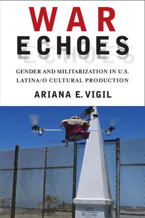 War Echoes: Gender and Militarization in U.S. Latina/o Cultural Production de Ariana E. Vigil