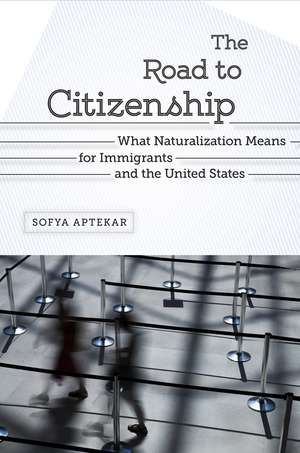 The Road to Citizenship: What Naturalization Means for Immigrants and the United States de Sofya Aptekar