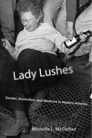 Lady Lushes: Gender, Alcoholism, and Medicine in Modern America de Michelle L. McClellan