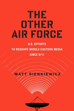 The Other Air Force: U.S. Efforts to Reshape Middle Eastern Media Since 9/11 de Mr. Matt Sienkiewicz Ph.D