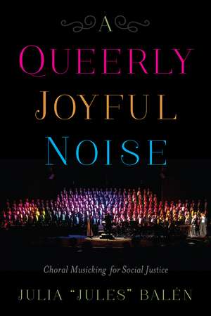 A Queerly Joyful Noise: Choral Musicking for Social Justice de Julia "Jules" Balén