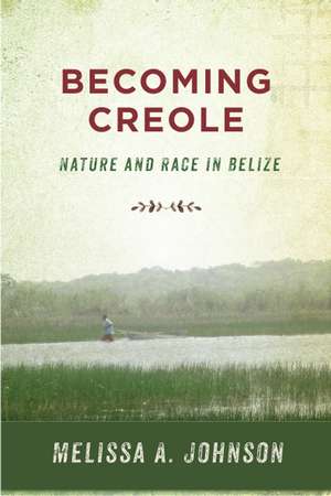 Becoming Creole: Nature and Race in Belize de Melissa A. Johnson