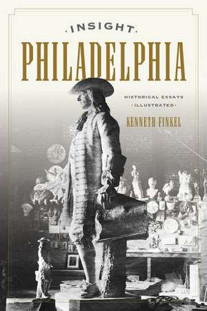 Insight Philadelphia: Historical Essays Illustrated de Kenneth Finkel