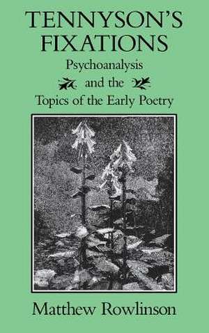 Tennyson's Fixations: Psychoanalysis and the Topics of the Early Poetry de Matthew Rowlinson