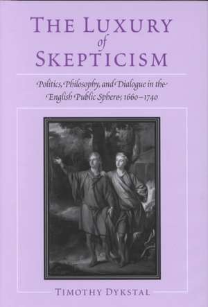 The Luxury of Skepticism: Politics, Philosophy, and Dialogue in the English Public Sphere, 1660-1740 de Timothy Dykstal