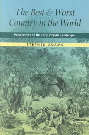 The Best and Worst Country in the World: Perspectives on the Early Virginia Landscape de Stephen Adams