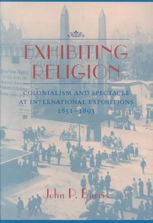 Exhibiting Religion: Colonialism and Spectacle at International Expositions, 1851 1893 de JOHN P. BURRIS