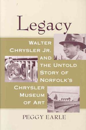 Legacy: Walter Chrysler JR. and the Untold Story of Norfolk's Chrysler Museum of Art de Peggy Earle