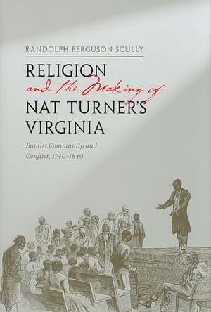 Religion and the Making of Nat Turner's Virginia: Baptist Community and Conflict, 1740-1840 de Randolph Ferguson Scully