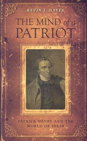 The Mind of a Patriot: Patrick Henry and the World of Ideas de Kevin J. Hayes