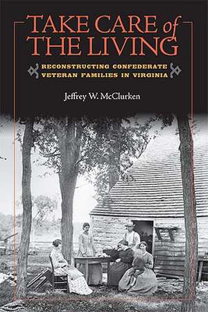 Take Care of the Living: Reconstructing Confederate Veteran Families in Virginia de Jeffrey W. McClurken