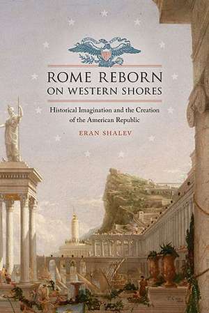 Rome Reborn on Western Shores: Historical Imagination and the Creation of the American Republic de Eran Shalev