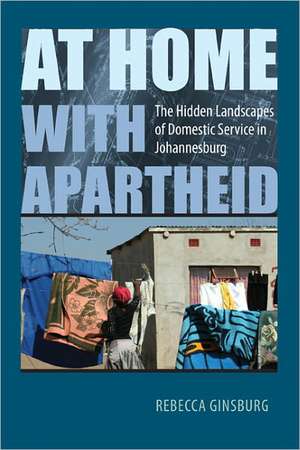 At Home with Apartheid: The Hidden Landscapes of Domestic Service in Johannesburg de Rebecca Ginsburg