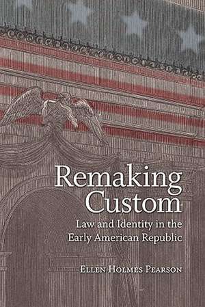 Remaking Custom: Law and Identity in the Early American Republic de Ellen Holmes Pearson