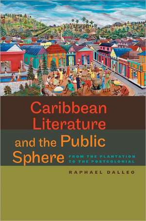 Caribbean Literature and the Public Sphere: From the Plantation to the Postcolonial de Raphael Dalleo