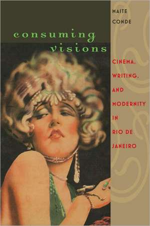 Consuming Visions: Cinema, Writing, and Modernity in Rio de Janeiro de Maite Conde