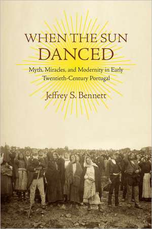 When the Sun Danced: Myth, Miracles, and Modernity in Early Twentieth-Century Portugal de Jeffrey S. Bennett