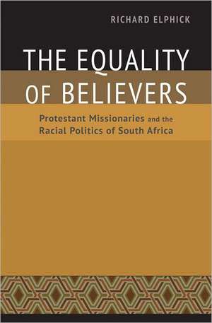 The Equality of Believers: Protestant Missionaries and the Racial Politics of South Africa de Richard Elphick