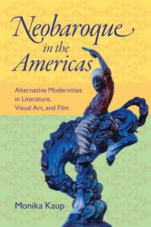 Neobaroque in the Americas: Alternative Modernities in Literature, Visual Art, and Film de Monika Kaup