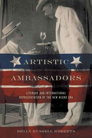 Artistic Ambassadors: Literary and International Representation of the New Negro Era de Brian Russell Roberts