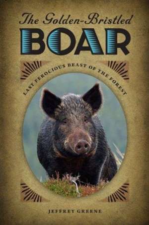 The Golden-Bristled Boar: Last Ferocious Beast of the Forest de Jeffrey Greene