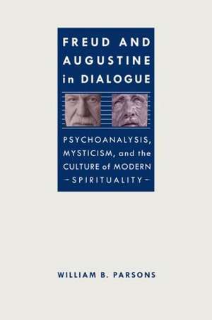 Freud and Augustine in Dialogue: Psychoanalysis, Mysticism, and the Culture of Modern Spirituality de Jr. Parsons, William B.