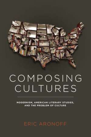 Composing Cultures: Modernism, American Literary Studies, and the Problem of Culture de Eric Aronoff