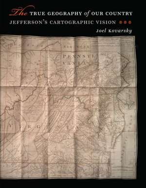 The True Geography of Our Country: Jefferson's Cartographic Vision de Joel S. Kovarsky