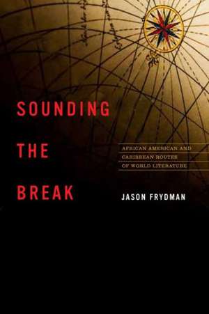 Sounding the Break: African American and Caribbean Routes of World Literature de Jason Frydman