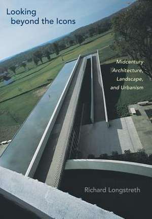 Looking Beyond the Icons: Midcentury Architecture, Landscape, and Urbanism de Richard Longstreth