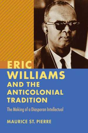 Eric Williams and the Anticolonial Tradition: The Making of a Diasporan Intellectual de Maurice St Pierre