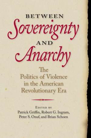 Between Sovereignty and Anarchy: The Politics of Violence in the American Revolutionary Era de Patrick Griffin