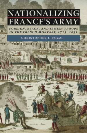 Nationalizing France's Army: Foreign, Black, and Jewish Troops in the French Military, 1715-1831 de Christopher J. Tozzi