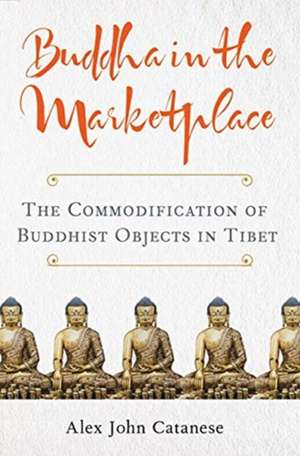 Buddha in the Marketplace: The Commodification of Buddhist Objects in Tibet de Alex John Catanese