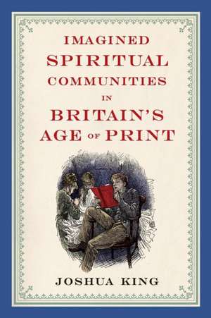 Imagined Spiritual Communities in Britain's Age of Print de Joshua King