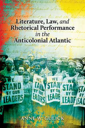 Literature, Law, and Rhetorical Performance in the Anticolonial Atlantic de Anne W. Gulick