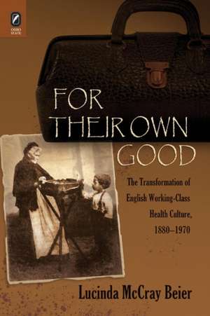 For Their Own Good: The Transformation of English Working-Class Health Culture, 1880–1970 de Lucinda McCray Beier