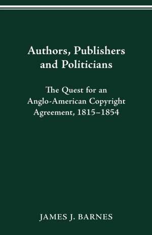 Authors, Publishers and Politicians: The Quest for an Anglo-American Copyright Agreement, 1815-1854 de James J. Barnes